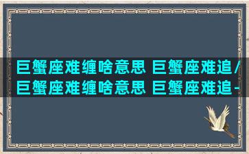 巨蟹座难缠啥意思 巨蟹座难追/巨蟹座难缠啥意思 巨蟹座难追-我的网站